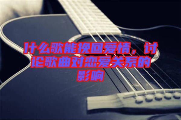 什么歌能挽回愛情，討論歌曲對戀愛關(guān)系的影響