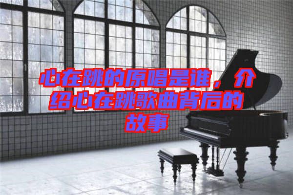 心在跳的原唱是誰，介紹心在跳歌曲背后的故事
