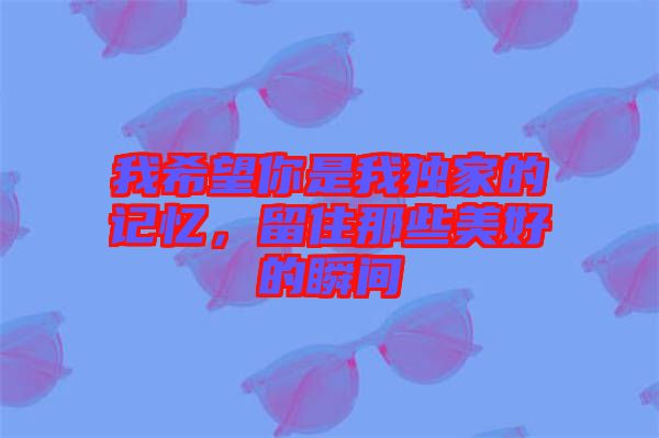 我希望你是我獨(dú)家的記憶，留住那些美好的瞬間