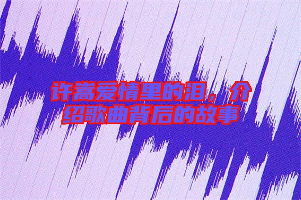 許嵩愛情里的淚，介紹歌曲背后的故事