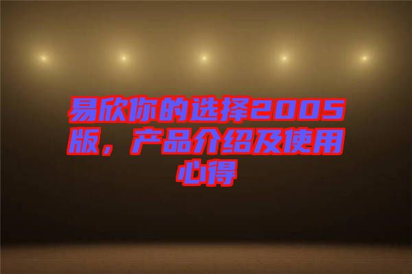 易欣你的選擇2005版，產(chǎn)品介紹及使用心得