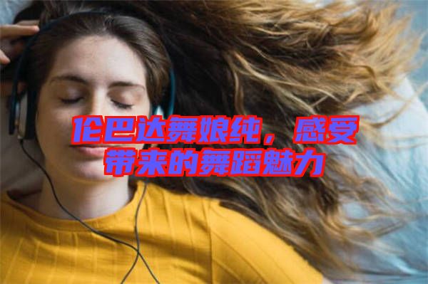 倫巴達(dá)舞娘純，感受帶來的舞蹈魅力