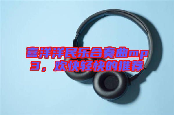 喜洋洋民樂合奏曲mp3，歡快輕快的推薦