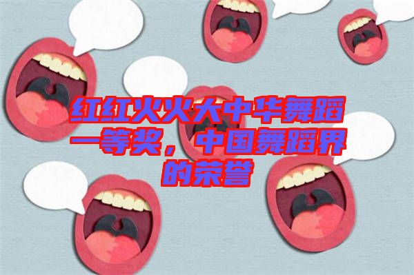 紅紅火火大中華舞蹈一等獎(jiǎng)，中國(guó)舞蹈界的榮譽(yù)