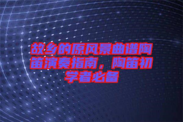 故鄉(xiāng)的原風(fēng)景曲譜陶笛演奏指南，陶笛初學(xué)者必備
