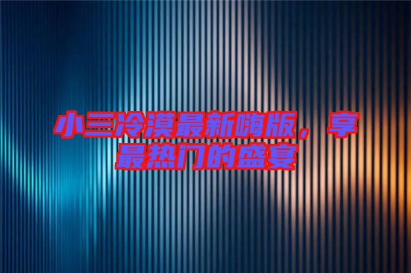 小三冷漠最新嗨版，享最熱門(mén)的盛宴