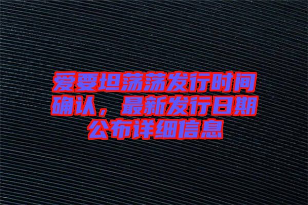 愛(ài)要坦蕩蕩發(fā)行時(shí)間確認(rèn)，最新發(fā)行日期公布詳細(xì)信息