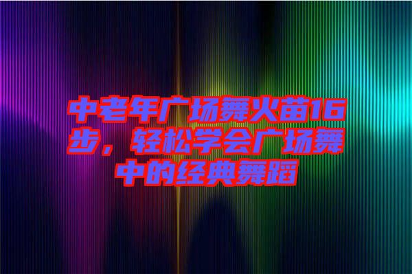 中老年廣場(chǎng)舞火苗16步，輕松學(xué)會(huì)廣場(chǎng)舞中的經(jīng)典舞蹈