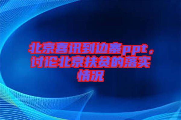 北京喜訊到邊寨ppt，討論北京扶貧的落實(shí)情況