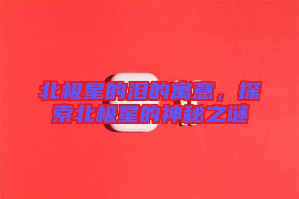 北極星的淚的寓意，探索北極星的神秘之謎