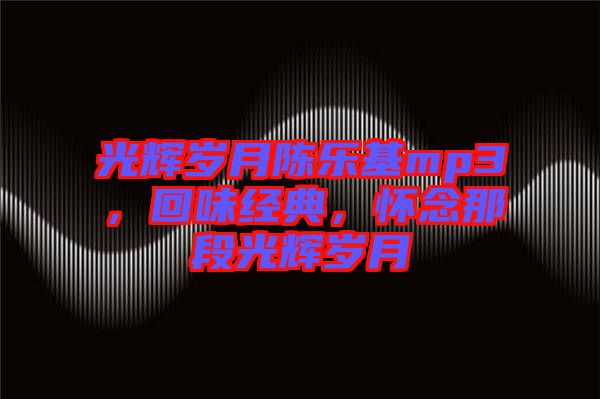 光輝歲月陳樂基mp3，回味經(jīng)典，懷念那段光輝歲月