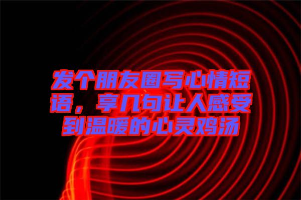 發(fā)個(gè)朋友圈寫(xiě)心情短語(yǔ)，享幾句讓人感受到溫暖的心靈雞湯
