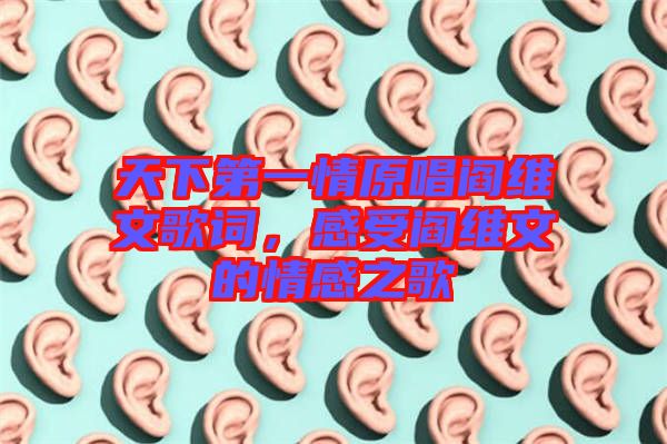 天下第一情原唱閻維文歌詞，感受閻維文的情感之歌