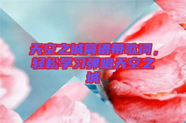 天空之城簡(jiǎn)譜帶歌詞，輕松學(xué)習(xí)彈唱天空之城