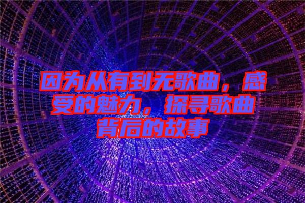 因為從有到無歌曲，感受的魅力，探尋歌曲背后的故事
