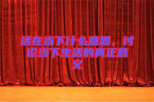 活在當下什么意思，討論當下生活的真正意義