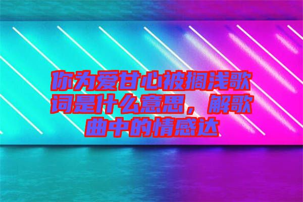 你為愛甘心被擱淺歌詞是什么意思，解歌曲中的情感達