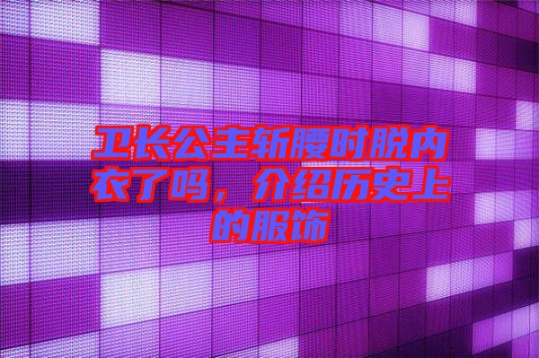 衛(wèi)長公主斬腰時脫內(nèi)衣了嗎，介紹歷史上的服飾