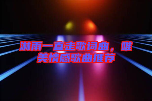 淋雨一直走歌詞曲，唯美情感歌曲推薦