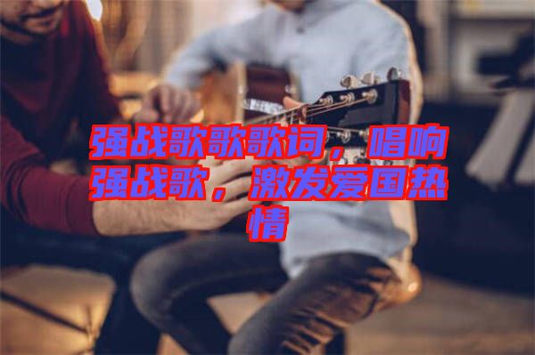 強(qiáng)戰(zhàn)歌歌歌詞，唱響強(qiáng)戰(zhàn)歌，激發(fā)愛國熱情