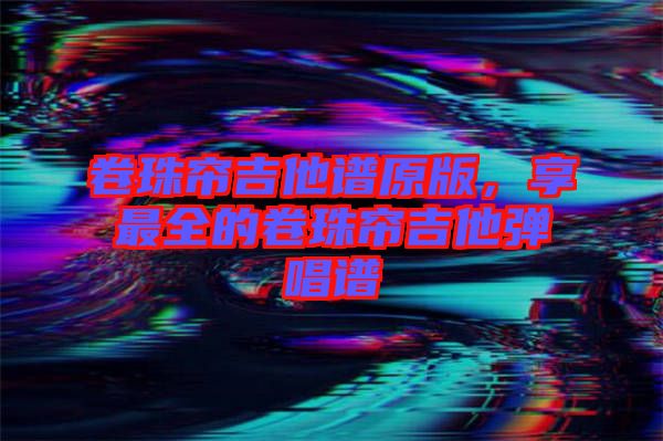卷珠簾吉他譜原版，享最全的卷珠簾吉他彈唱譜
