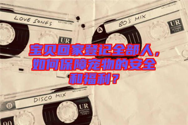寶貝回家登記全部人，如何保障寵物的安全和福利？