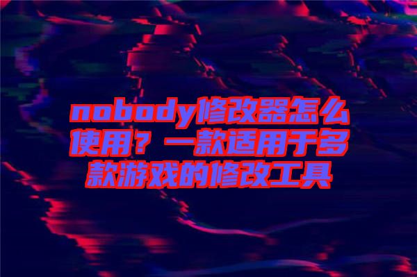 nobody修改器怎么使用？一款適用于多款游戲的修改工具