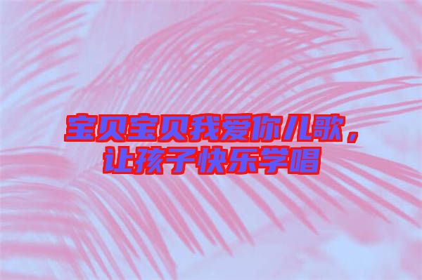寶貝寶貝我愛(ài)你兒歌，讓孩子快樂(lè)學(xué)唱