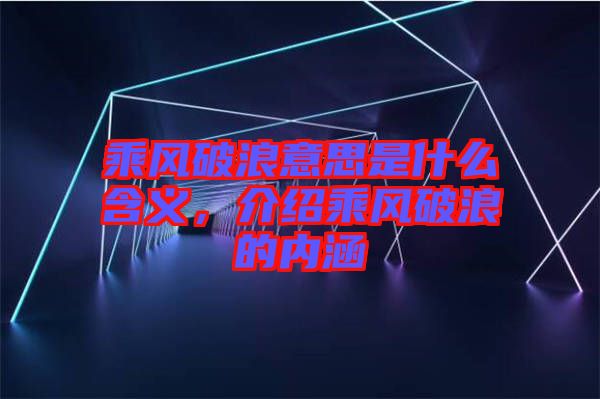 乘風破浪意思是什么含義，介紹乘風破浪的內涵