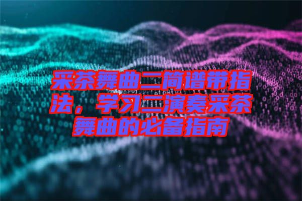 采茶舞曲二簡譜帶指法，學習二演奏采茶舞曲的必備指南