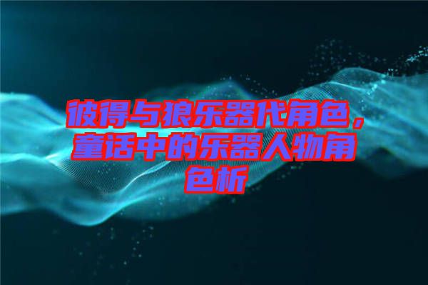 彼得與狼樂器代角色，童話中的樂器人物角色析