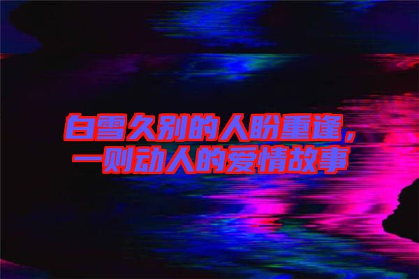 白雪久別的人盼重逢，一則動(dòng)人的愛情故事