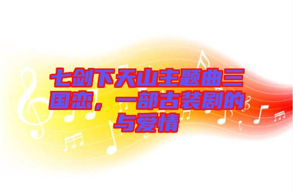 七劍下天山主題曲三國(guó)戀，一部古裝劇的與愛情