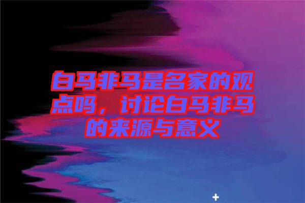 白馬非馬是名家的觀點(diǎn)嗎，討論白馬非馬的來(lái)源與意義
