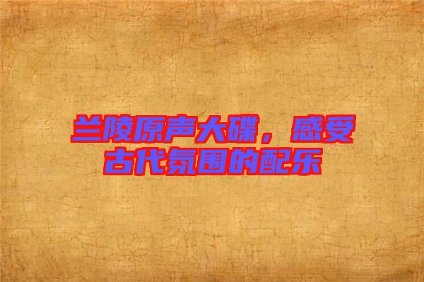 蘭陵原聲大碟，感受古代氛圍的配樂