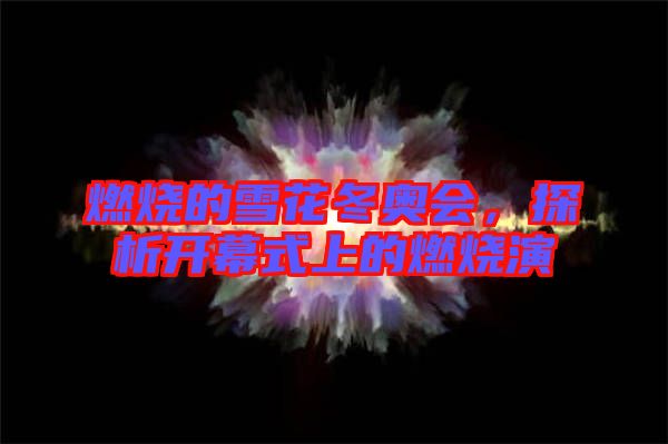 燃燒的雪花冬奧會，探析開幕式上的燃燒演