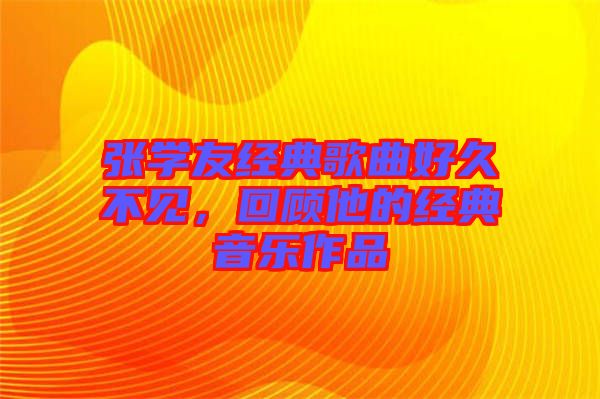 張學(xué)友經(jīng)典歌曲好久不見，回顧他的經(jīng)典音樂作品