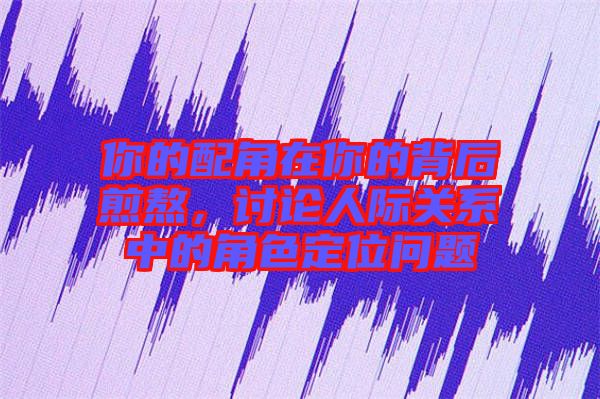 你的配角在你的背后煎熬，討論人際關(guān)系中的角色定位問題