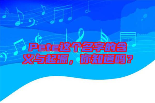 Pete這個(gè)名字的含義與起源，你知道嗎？