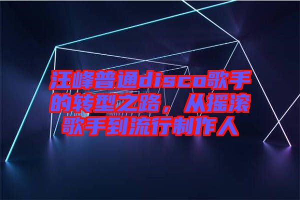 汪峰普通disco歌手的轉(zhuǎn)型之路，從搖滾歌手到流行制作人