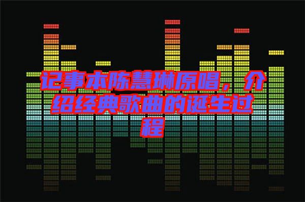記事本陳慧琳原唱，介紹經(jīng)典歌曲的誕生過程