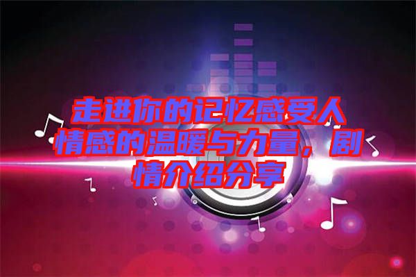 走進(jìn)你的記憶感受人情感的溫暖與力量，劇情介紹分享