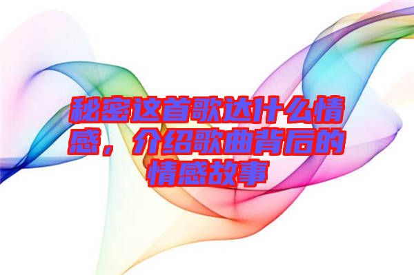 秘密這首歌達(dá)什么情感，介紹歌曲背后的情感故事
