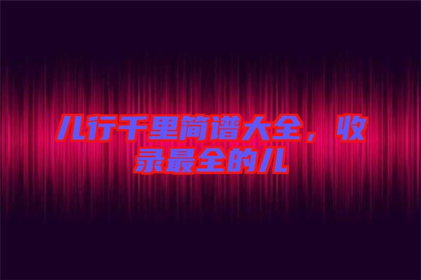 兒行千里簡譜大全，收錄最全的兒