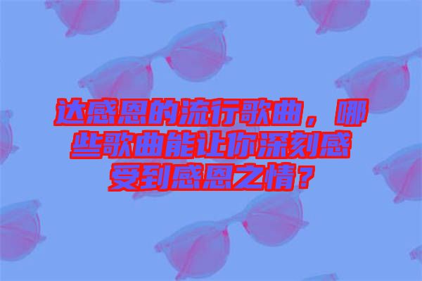 達(dá)感恩的流行歌曲，哪些歌曲能讓你深刻感受到感恩之情？