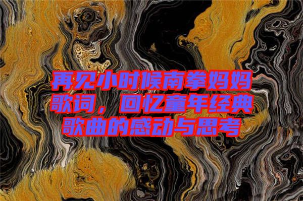 再見(jiàn)小時(shí)候南拳媽媽歌詞，回憶童年經(jīng)典歌曲的感動(dòng)與思考