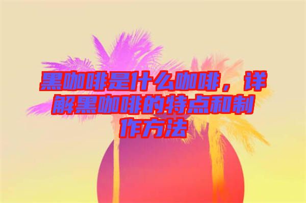 黑咖啡是什么咖啡，詳解黑咖啡的特點和制作方法