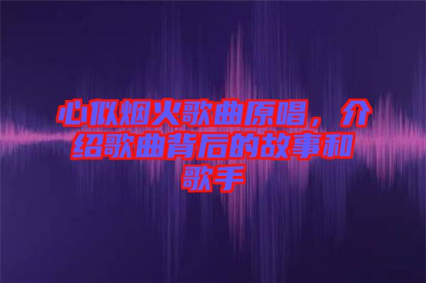心似煙火歌曲原唱，介紹歌曲背后的故事和歌手