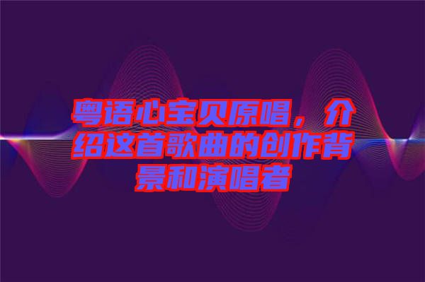 粵語心寶貝原唱，介紹這首歌曲的創(chuàng)作背景和演唱者