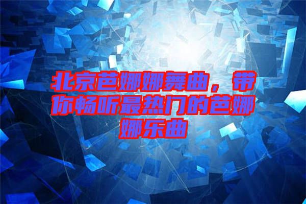 北京芭娜娜舞曲，帶你暢聽最熱門的芭娜娜樂曲